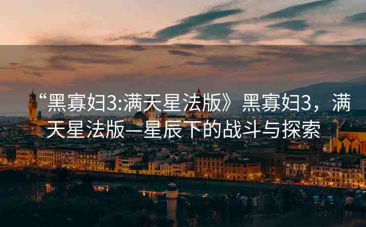 “黑寡婦3:滿天星法版》黑寡婦3，滿天星法版—星辰下的戰(zhàn)斗與探索