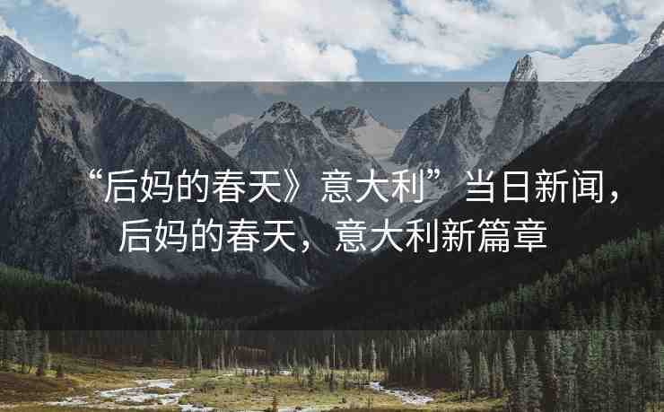 “后媽的春天》意大利”當(dāng)日新聞，后媽的春天，意大利新篇章