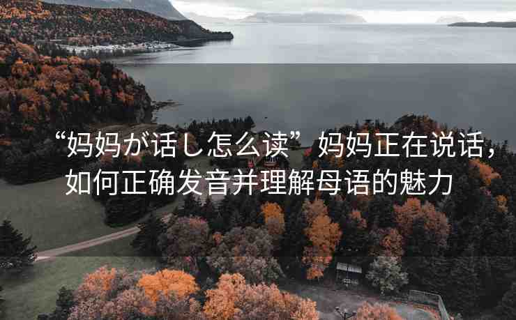 “媽媽が話し怎么讀”媽媽正在說話，如何正確發(fā)音并理解母語的魅力