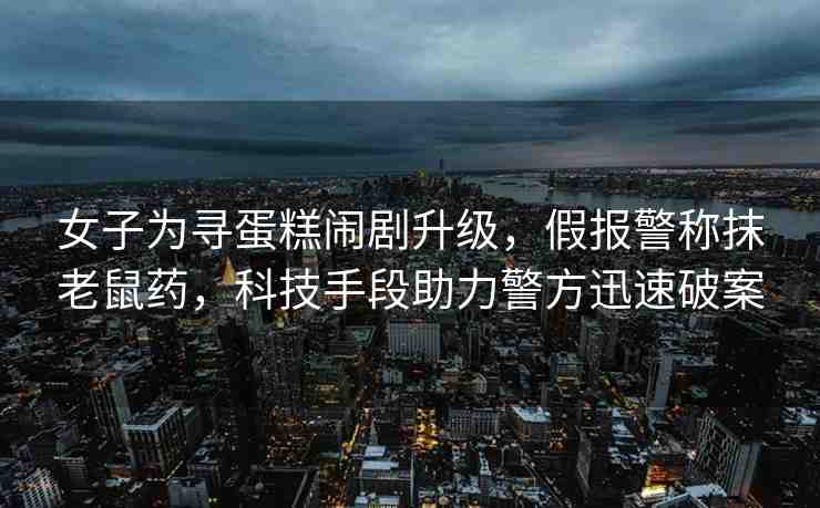 女子為尋蛋糕鬧劇升級，假報警稱抹老鼠藥，科技手段助力警方迅速破案