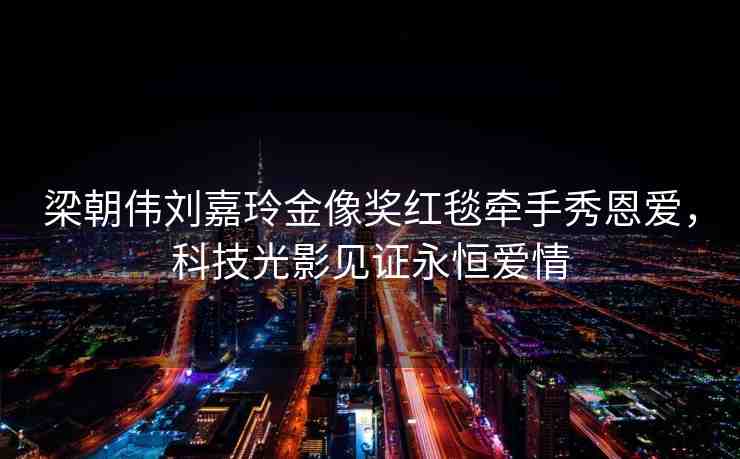 梁朝偉劉嘉玲金像獎紅毯牽手秀恩愛，科技光影見證永恒愛情