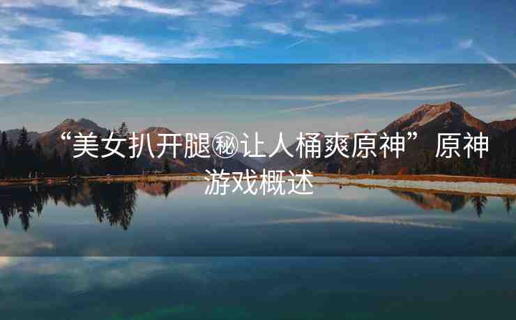 “美女扒開腿秘讓人桶爽原神”原神游戲概述