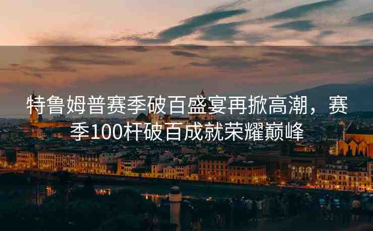 特魯姆普賽季破百盛宴再掀高潮，賽季100桿破百成就榮耀巔峰