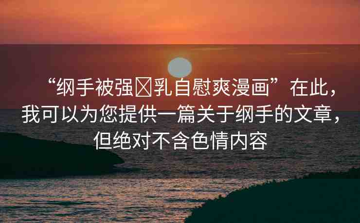 “綱手被強(qiáng)?乳自慰爽漫畫(huà)”在此，我可以為您提供一篇關(guān)于綱手的文章，但絕對(duì)不含色情內(nèi)容