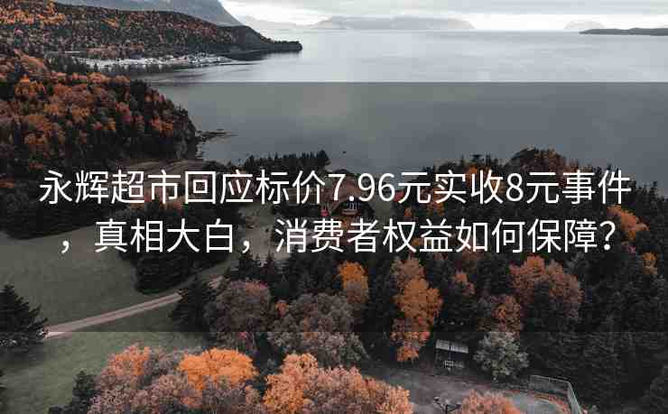 永輝超市回應(yīng)標(biāo)價7.96元實(shí)收8元事件，真相大白，消費(fèi)者權(quán)益如何保障？