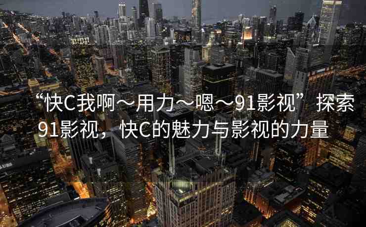 “快C我啊?用力?嗯?91影視”探索91影視，快C的魅力與影視的力量