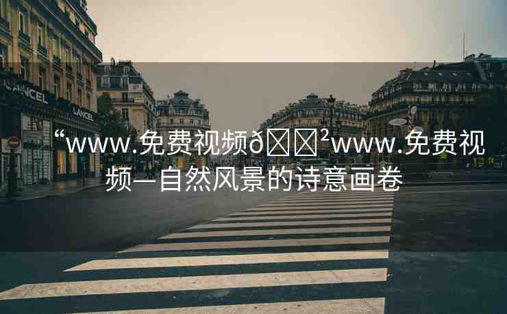 “www.免費(fèi)視頻??www.免費(fèi)視頻—自然風(fēng)景的詩(shī)意畫卷