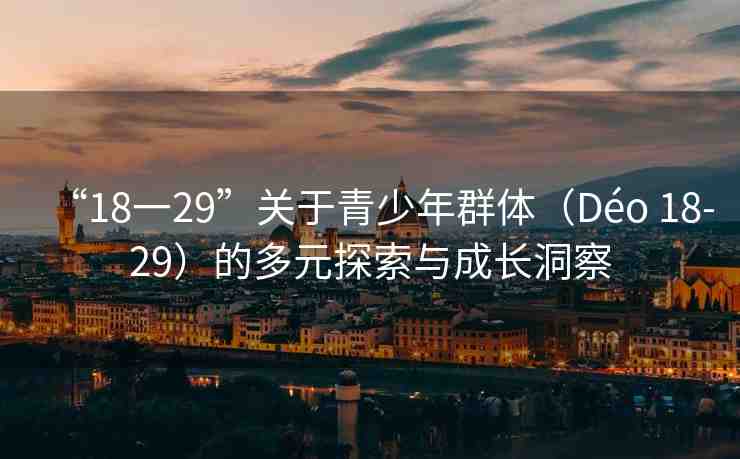 “18一29”關(guān)于青少年群體（Déo 18-29）的多元探索與成長洞察