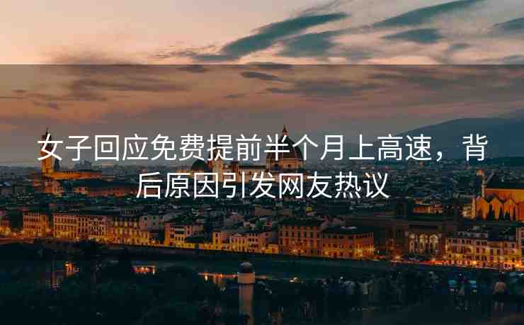 女子回應(yīng)免費(fèi)提前半個月上高速，背后原因引發(fā)網(wǎng)友熱議