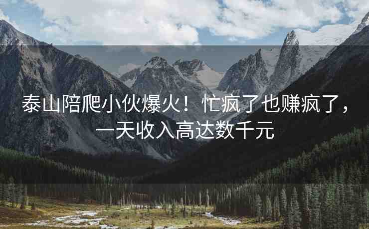 泰山陪爬小伙爆火！忙瘋了也賺瘋了，一天收入高達(dá)數(shù)千元