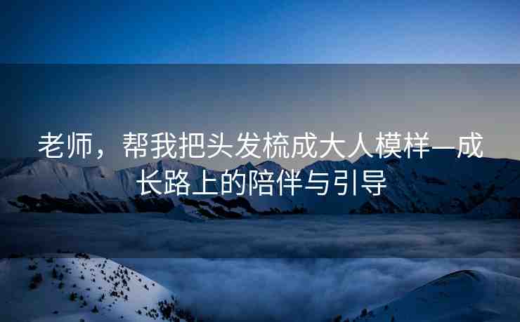 老師，幫我把頭發(fā)梳成大人模樣—成長路上的陪伴與引導(dǎo)