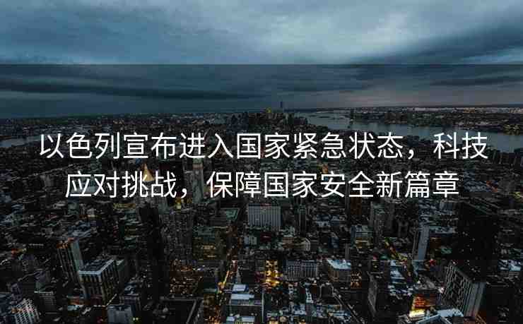 以色列宣布進(jìn)入國(guó)家緊急狀態(tài)，科技應(yīng)對(duì)挑戰(zhàn)，保障國(guó)家安全新篇章