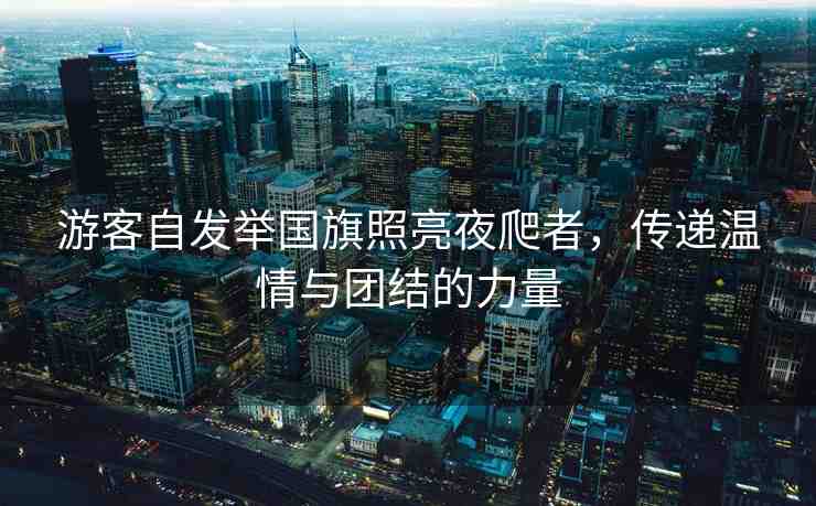 游客自發(fā)舉國旗照亮夜爬者，傳遞溫情與團(tuán)結(jié)的力量
