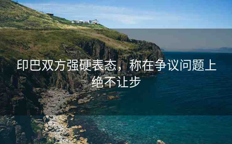 印巴雙方強硬表態(tài)，稱在爭議問題上絕不讓步
