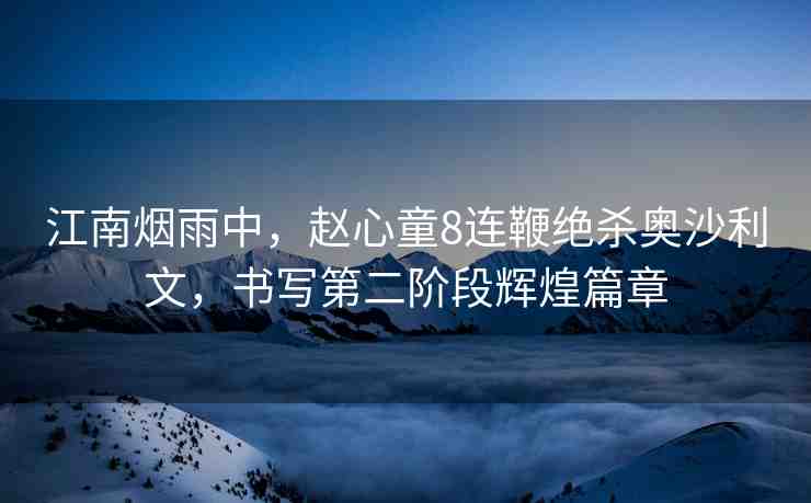 江南煙雨中，趙心童8連鞭絕殺奧沙利文，書寫第二階段輝煌篇章