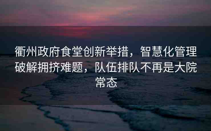 衢州政府食堂創(chuàng)新舉措，智慧化管理破解擁擠難題，隊(duì)伍排隊(duì)不再是大院常態(tài)