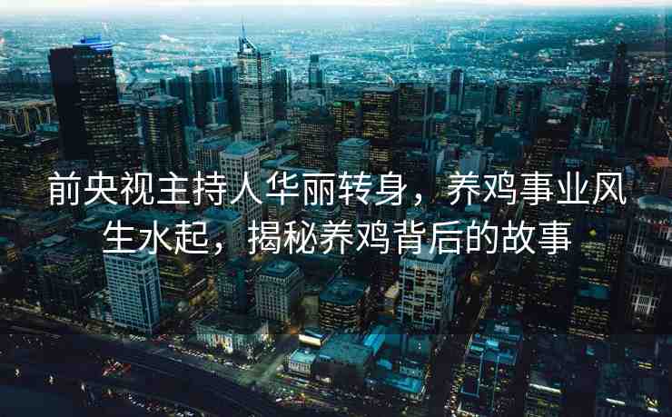 前央視主持人華麗轉身，養(yǎng)雞事業(yè)風生水起，揭秘養(yǎng)雞背后的故事