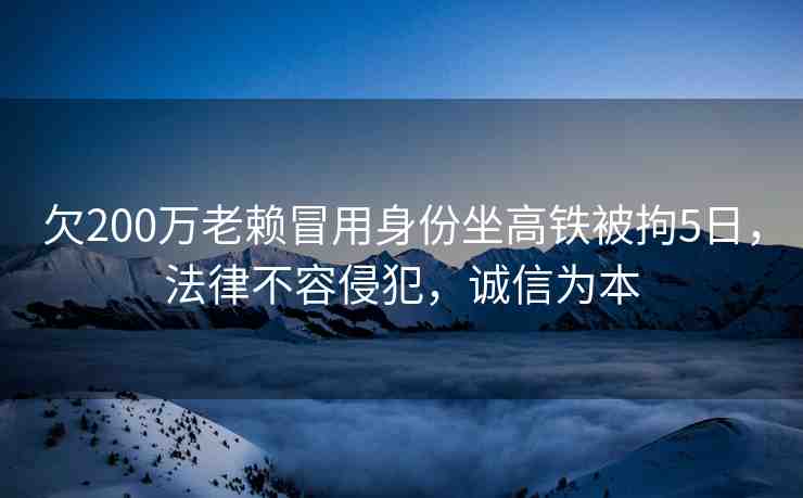 欠200萬(wàn)老賴(lài)冒用身份坐高鐵被拘5日，法律不容侵犯，誠(chéng)信為本