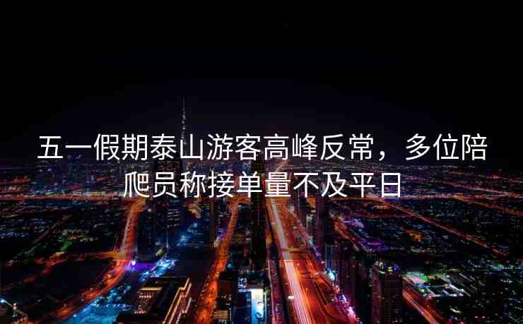 五一假期泰山游客高峰反常，多位陪爬員稱接單量不及平日