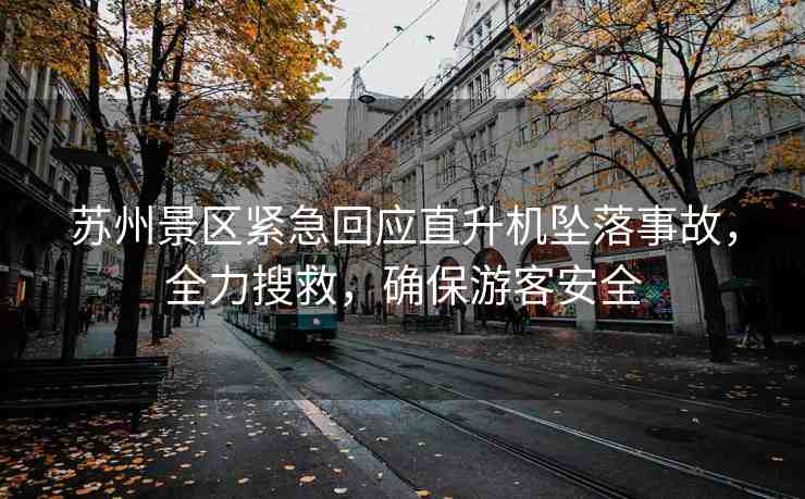 蘇州景區(qū)緊急回應(yīng)直升機(jī)墜落事故，全力搜救，確保游客安全