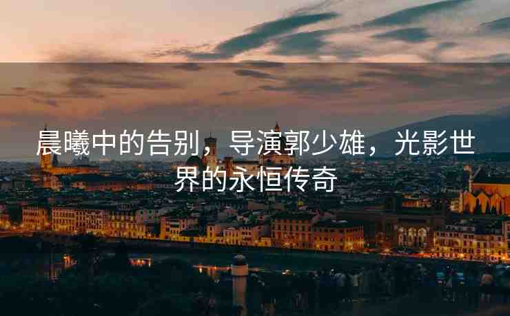 晨曦中的告別，導(dǎo)演郭少雄，光影世界的永恒傳奇