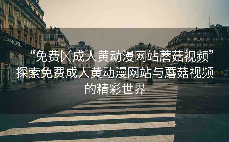“免費(fèi)?成人黃動(dòng)漫網(wǎng)站蘑菇視頻”探索免費(fèi)成人黃動(dòng)漫網(wǎng)站與蘑菇視頻的精彩世界