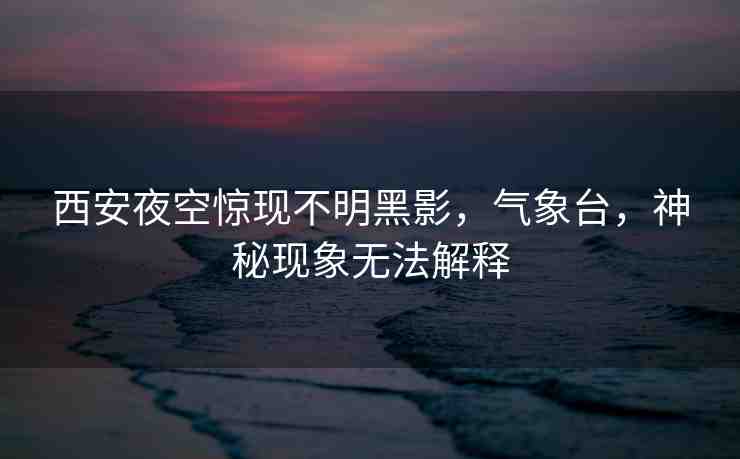 西安夜空驚現(xiàn)不明黑影，氣象臺(tái)，神秘現(xiàn)象無(wú)法解釋