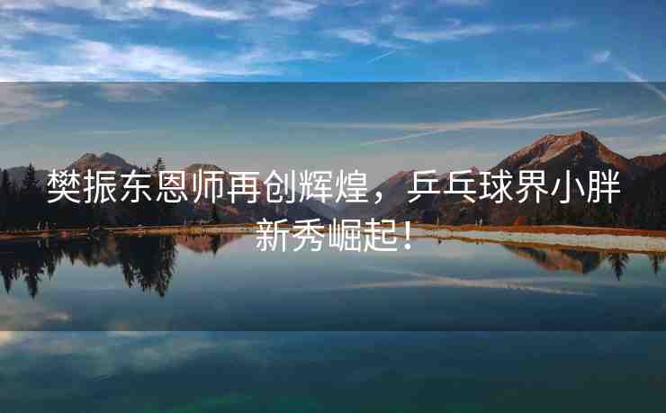 樊振東恩師再創(chuàng)輝煌，乒乓球界小胖新秀崛起！
