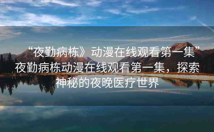 “夜勤病棟》動漫在線觀看第一集”夜勤病棟動漫在線觀看第一集，探索神秘的夜晚醫(yī)療世界