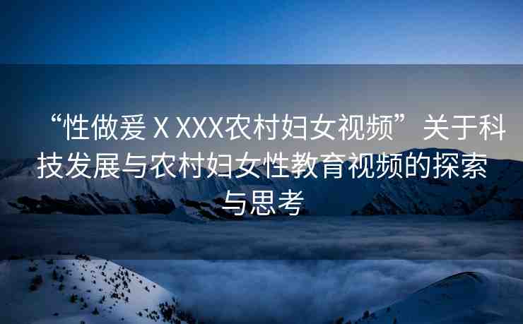 “性做爰ⅩXXX農(nóng)村婦女視頻”關(guān)于科技發(fā)展與農(nóng)村婦女性教育視頻的探索與思考