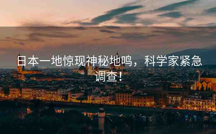 日本一地驚現(xiàn)神秘地鳴，科學(xué)家緊急調(diào)查！