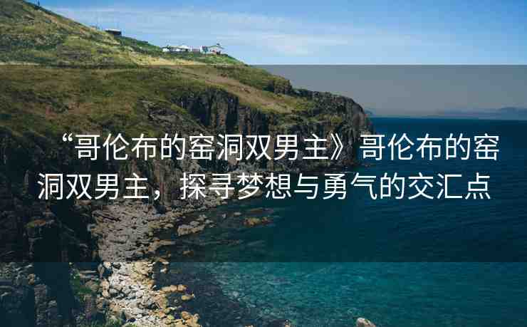 “哥倫布的窯洞雙男主》哥倫布的窯洞雙男主，探尋夢想與勇氣的交匯點