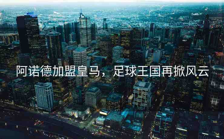 阿諾德加盟皇馬，足球王國再掀風(fēng)云