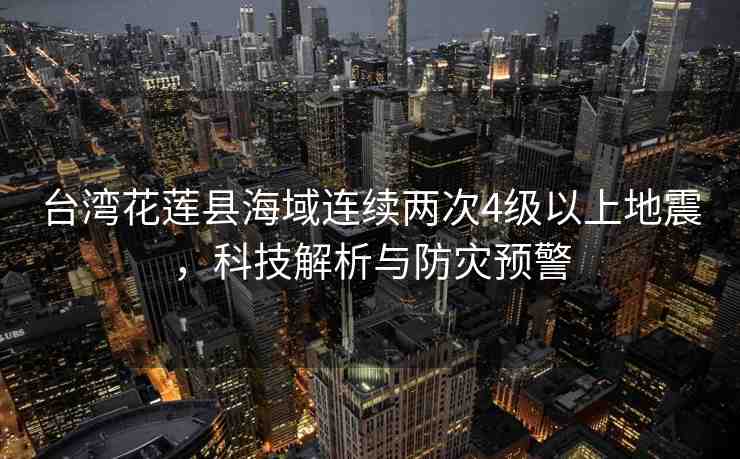 臺(tái)灣花蓮縣海域連續(xù)兩次4級(jí)以上地震，科技解析與防災(zāi)預(yù)警