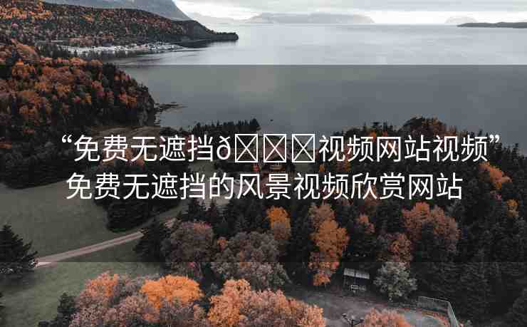“免費(fèi)無(wú)遮擋??視頻網(wǎng)站視頻”免費(fèi)無(wú)遮擋的風(fēng)景視頻欣賞網(wǎng)站