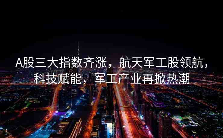 A股三大指數(shù)齊漲，航天軍工股領(lǐng)航，科技賦能，軍工產(chǎn)業(yè)再掀熱潮