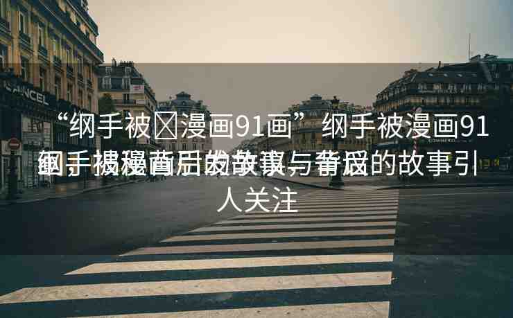 “綱手被?漫畫91畫”綱手被漫畫91畫，揭秘背后的故事與爭(zhēng)議
綱手被漫畫引發(fā)爭(zhēng)議，背后的故事引人關(guān)注