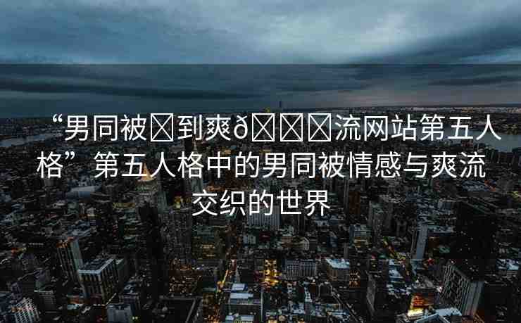 “男同被?到爽??流網(wǎng)站第五人格”第五人格中的男同被情感與爽流交織的世界