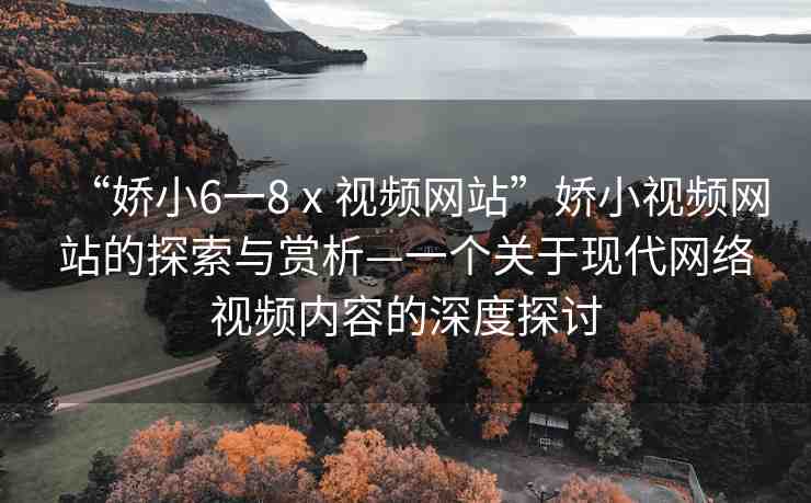 “嬌小6一8ⅹ視頻網(wǎng)站”嬌小視頻網(wǎng)站的探索與賞析—一個(gè)關(guān)于現(xiàn)代網(wǎng)絡(luò)視頻內(nèi)容的深度探討