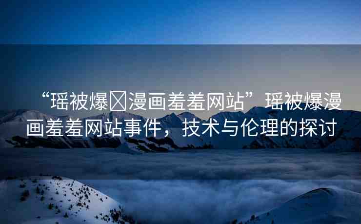“瑤被爆?漫畫羞羞網(wǎng)站”瑤被爆漫畫羞羞網(wǎng)站事件，技術(shù)與倫理的探討