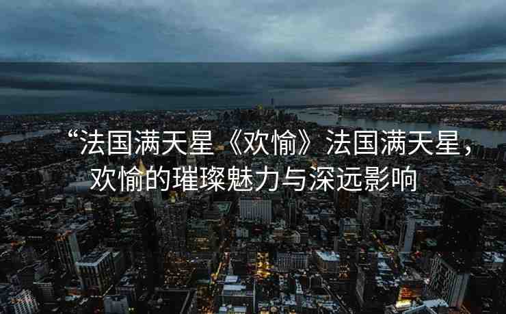 “法國滿天星《歡愉》法國滿天星，歡愉的璀璨魅力與深遠(yuǎn)影響
