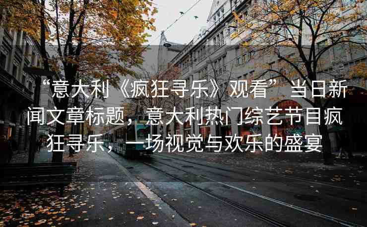 “意大利《瘋狂尋樂》觀看”當日新聞文章標題，意大利熱門綜藝節(jié)目瘋狂尋樂，一場視覺與歡樂的盛宴