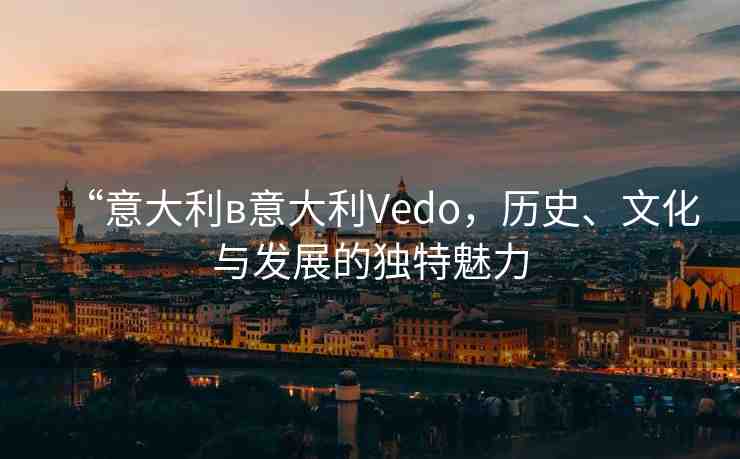 “意大利в意大利Vedo，歷史、文化與發(fā)展的獨特魅力