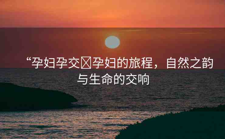“孕婦孕交?孕婦的旅程，自然之韻與生命的交響