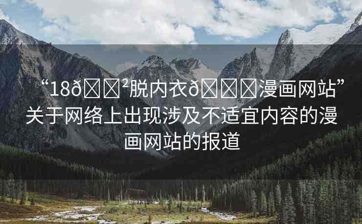 “18??脫內衣??漫畫網(wǎng)站”關于網(wǎng)絡上出現(xiàn)涉及不適宜內容的漫畫網(wǎng)站的報道