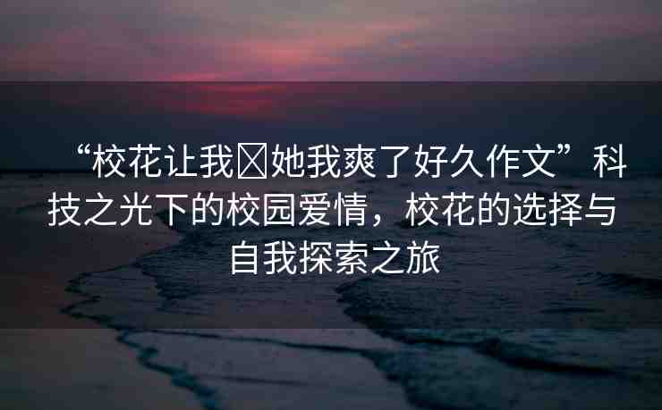“校花讓我?她我爽了好久作文”科技之光下的校園愛情，?；ǖ倪x擇與自我探索之旅