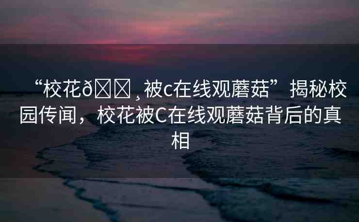 “?；??被c在線觀蘑菇”揭秘校園傳聞，校花被C在線觀蘑菇背后的真相