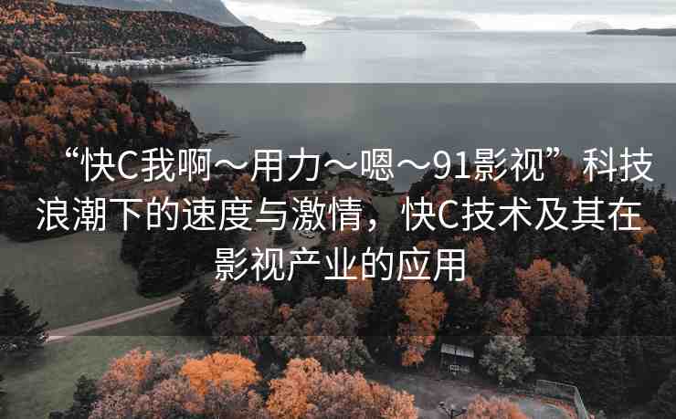 “快C我啊?用力?嗯?91影視”科技浪潮下的速度與激情，快C技術及其在影視產(chǎn)業(yè)的應用