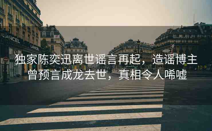 獨家陳奕迅離世謠言再起，造謠博主曾預(yù)言成龍去世，真相令人唏噓