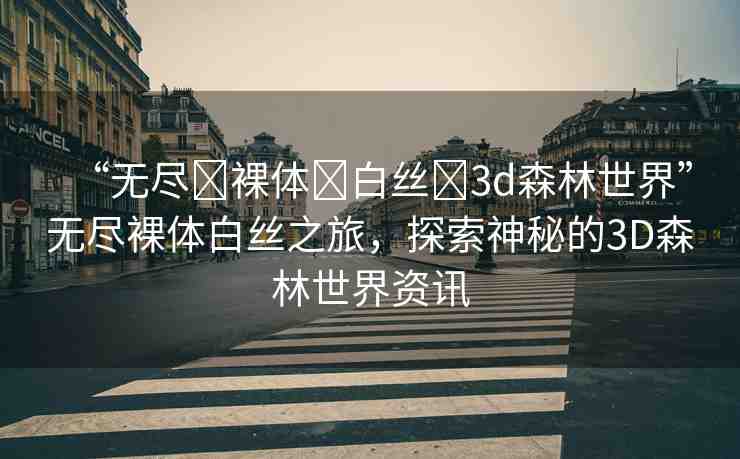 “無盡?裸體?白絲?3d森林世界”無盡裸體白絲之旅，探索神秘的3D森林世界資訊